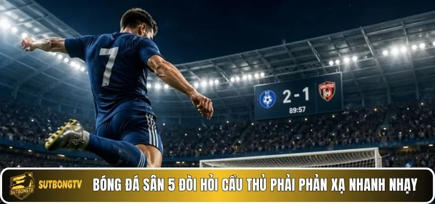 Bóng đá sân 5 đòi hỏi cầu thủ phải phản xạ nhanh nhạy.