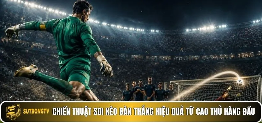Chiến thuật soi kèo bàn thắng hiệu quả từ cao thủ hàng đầu.