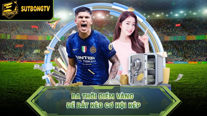 Ba thời điểm vàng để bắt kèo cơ hội kép