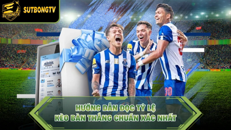 Hướng dẫn đọc tỷ lệ kèo bàn thắng chuẩn xác nhất