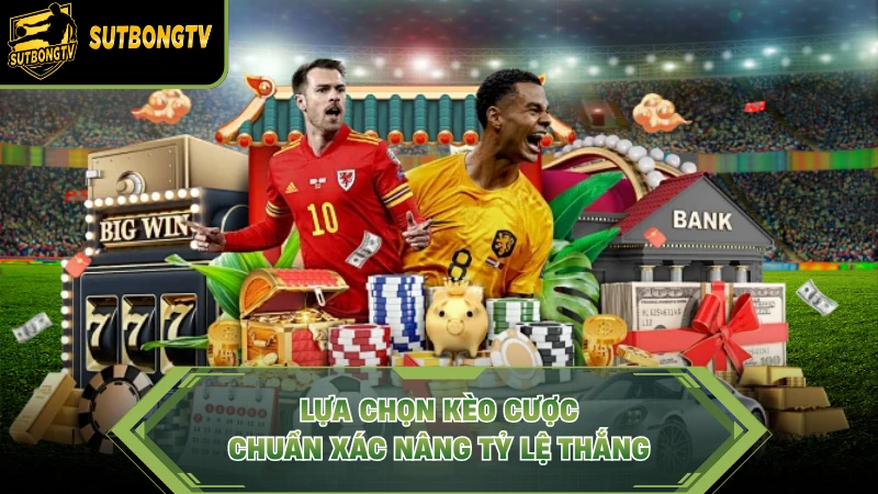 Lựa chọn kèo cược chuẩn xác nâng tỷ lệ thắng